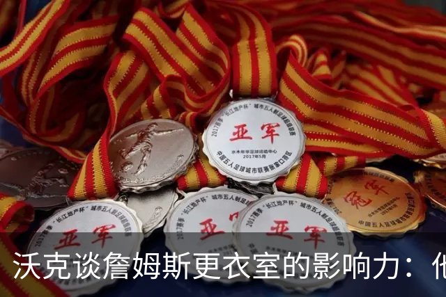 沃克谈詹姆斯更衣室的影响力：他的声音让人静心倾听