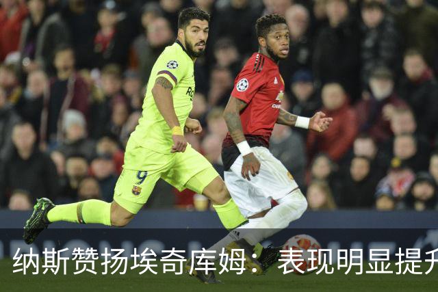 纳斯赞扬埃奇库姆：表现明显提升，状态优于新秀年